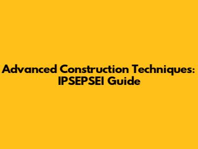 Advanced Construction Techniques: IPSEPSEI Guide