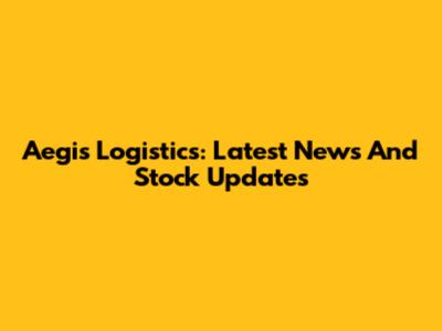Aegis Logistics: Latest News And Stock Updates