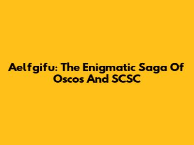 Aelfgifu: The Enigmatic Saga Of Oscos And SCSC