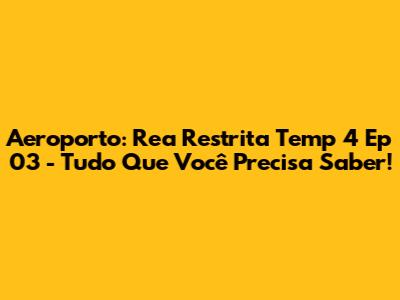 Aeroporto: Rea Restrita Temp 4 Ep 03 - Tudo Que Você Precisa Saber!