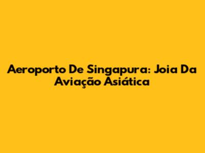 Aeroporto De Singapura: Joia Da Aviação Asiática