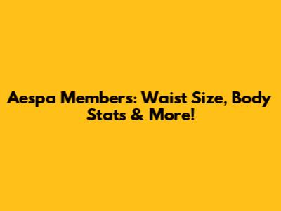Aespa Members: Waist Size, Body Stats & More!