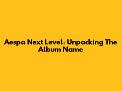 Aespa Next Level: Unpacking The Album Name