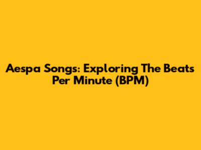 Aespa Songs: Exploring The Beats Per Minute (BPM)