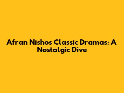 Afran Nisho's Classic Dramas: A Nostalgic Dive