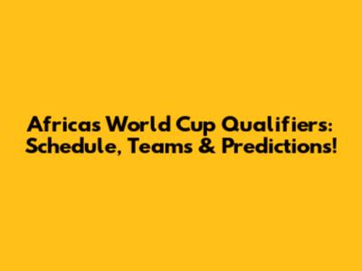 Africa's World Cup Qualifiers: Schedule, Teams & Predictions!