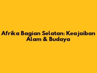 Afrika Bagian Selatan: Keajaiban Alam & Budaya