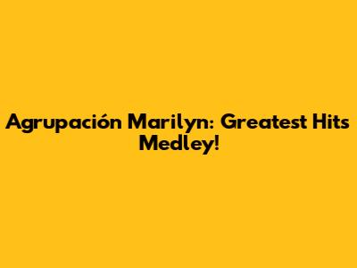 Agrupación Marilyn: Greatest Hits Medley!