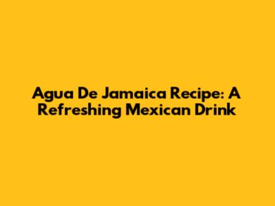 Agua De Jamaica Recipe: A Refreshing Mexican Drink