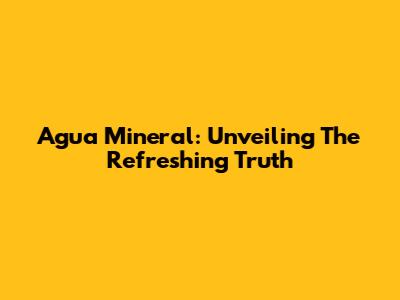 Agua Mineral: Unveiling The Refreshing Truth