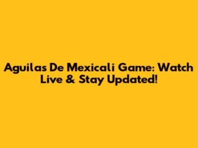 Aguilas De Mexicali Game: Watch Live & Stay Updated!