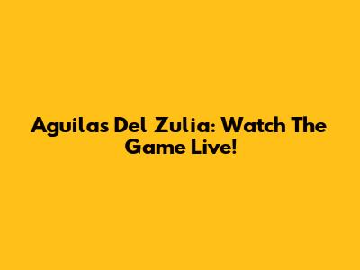 Aguilas Del Zulia: Watch The Game Live!