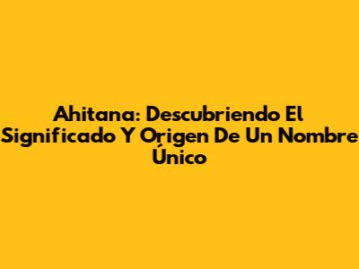 Ahitana: Descubriendo El Significado Y Origen De Un Nombre Único