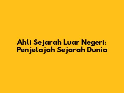 Ahli Sejarah Luar Negeri: Penjelajah Sejarah Dunia