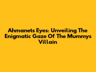 Ahmanet's Eyes: Unveiling The Enigmatic Gaze Of The Mummy's Villain