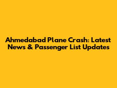 Ahmedabad Plane Crash: Latest News & Passenger List Updates