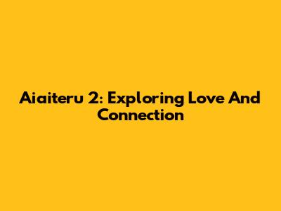 Aiaiteru 2: Exploring Love And Connection