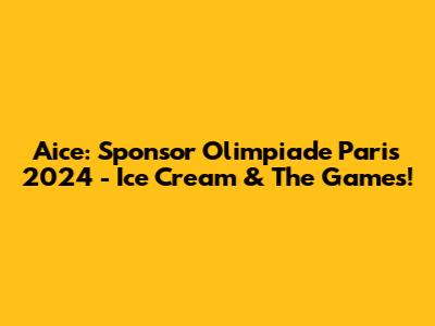 Aice: Sponsor Olimpiade Paris 2024 - Ice Cream & The Games!