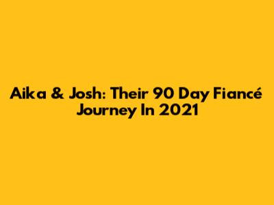 Aika & Josh: Their 90 Day Fiancé Journey In 2021