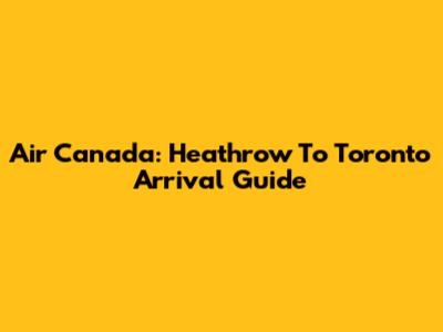 Air Canada: Heathrow To Toronto Arrival Guide