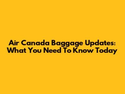 Air Canada Baggage Updates: What You Need To Know Today