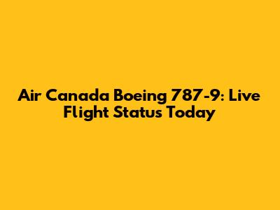 Air Canada Boeing 787-9: Live Flight Status Today