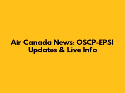 Air Canada News: OSCP-EPSI Updates & Live Info