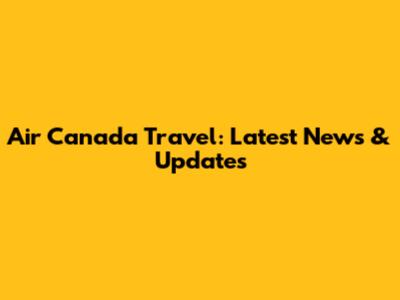 Air Canada Travel: Latest News & Updates