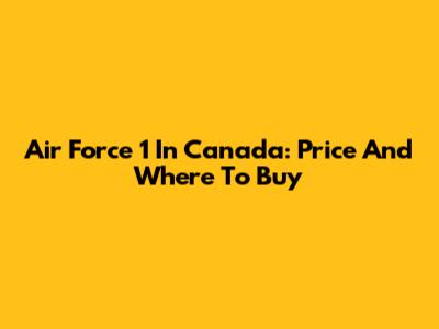 Air Force 1 In Canada: Price And Where To Buy