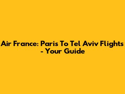 Air France: Paris To Tel Aviv Flights - Your Guide
