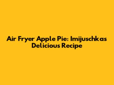 Air Fryer Apple Pie: Imijuschka's Delicious Recipe