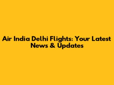 Air India Delhi Flights: Your Latest News & Updates