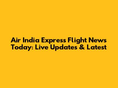 Air India Express Flight News Today: Live Updates & Latest