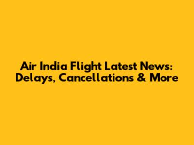 Air India Flight Latest News: Delays, Cancellations & More