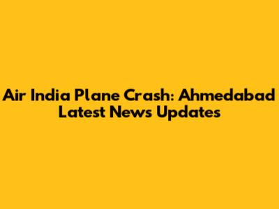 Air India Plane Crash: Ahmedabad Latest News Updates