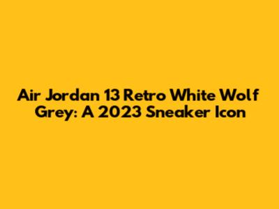 Air Jordan 13 Retro White Wolf Grey: A 2023 Sneaker Icon