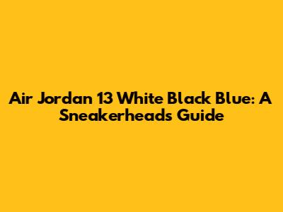 Air Jordan 13 White Black Blue: A Sneakerhead's Guide