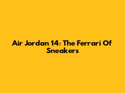 Air Jordan 14: The Ferrari Of Sneakers