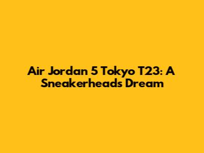 Air Jordan 5 Tokyo T23: A Sneakerhead's Dream