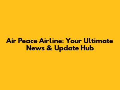 Air Peace Airline: Your Ultimate News & Update Hub