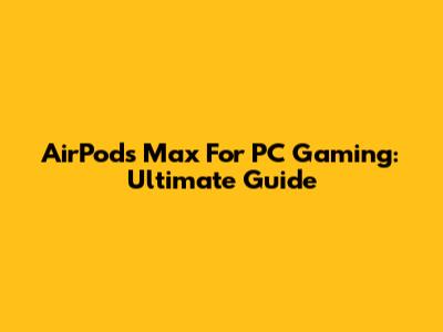 AirPods Max For PC Gaming: Ultimate Guide