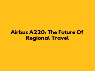 Airbus A220: The Future Of Regional Travel