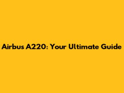 Airbus A220: Your Ultimate Guide