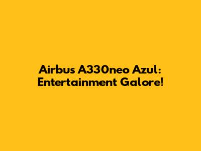 Airbus A330neo Azul: Entertainment Galore!