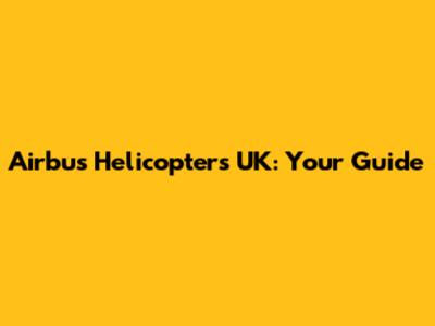 Airbus Helicopters UK: Your Guide