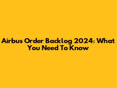 Airbus Order Backlog 2024: What You Need To Know