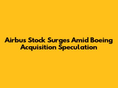 Airbus Stock Surges Amid Boeing Acquisition Speculation