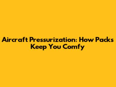 Aircraft Pressurization: How Packs Keep You Comfy