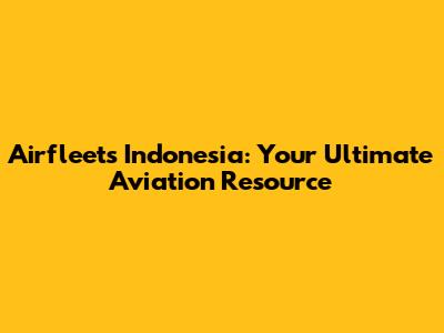 Airfleets Indonesia: Your Ultimate Aviation Resource