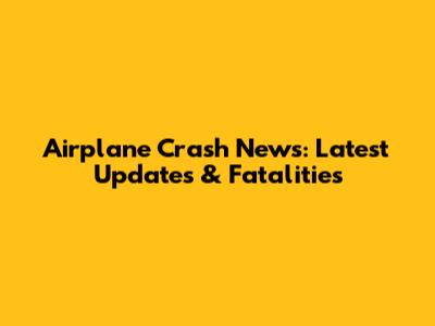 Airplane Crash News: Latest Updates & Fatalities